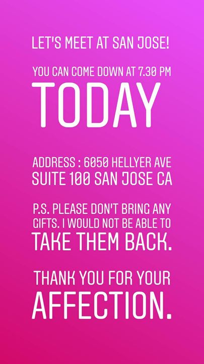 LET’S MEET AT SAN JOSE! 

YOU CAN COME DOWN AT 7.30 PM TODAY 

ADDRESS : 6050 HELLYER AVE SUITE 100 SAN JOSE CA

P.S. PLEASE DON’T BRING ANY GIFTS. I WOULD NOT BE ABLE TO TAKE THEM BACK.

THANK YOU FOR YOUR AFFECTION.

#US #USdiaries #america #travel #traveldiaries #travelgram #fbfamily #sanfrancisco #sanjose